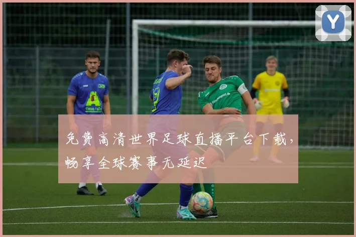 免费高清世界足球直播平台下载，畅享全球赛事无延迟