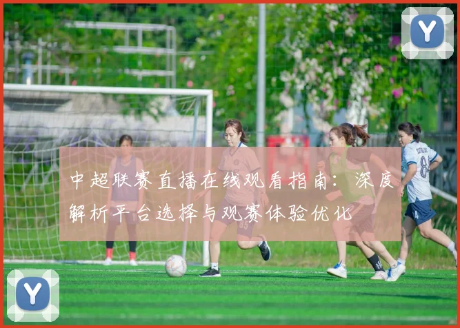 中超联赛直播在线观看指南：深度解析平台选择与观赛体验优化