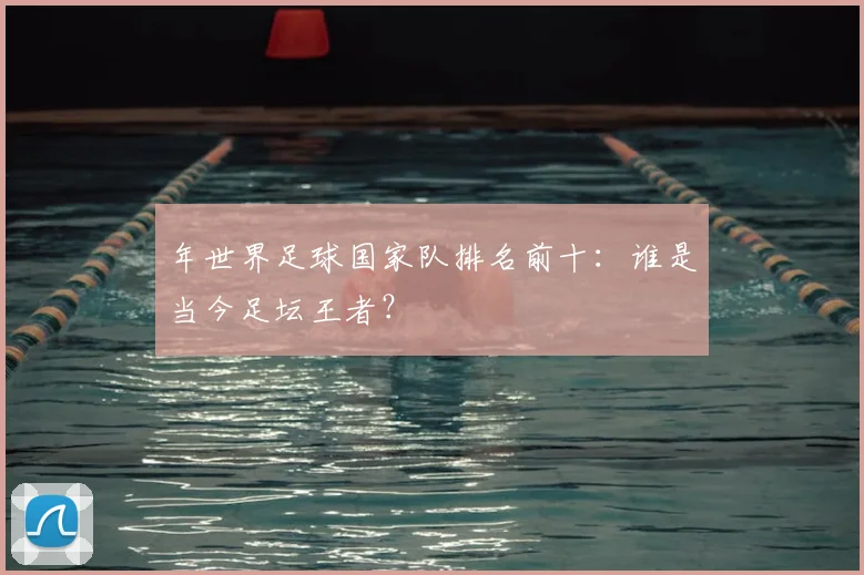 年世界足球国家队排名前十:谁是当今足坛王者?