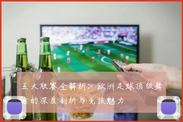 五大联赛全解析：欧洲足球顶级舞台的深度剖析与竞技魅力