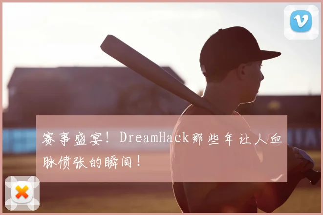 赛事盛宴！DreamHack那些年让人血脉偾张的瞬间！
