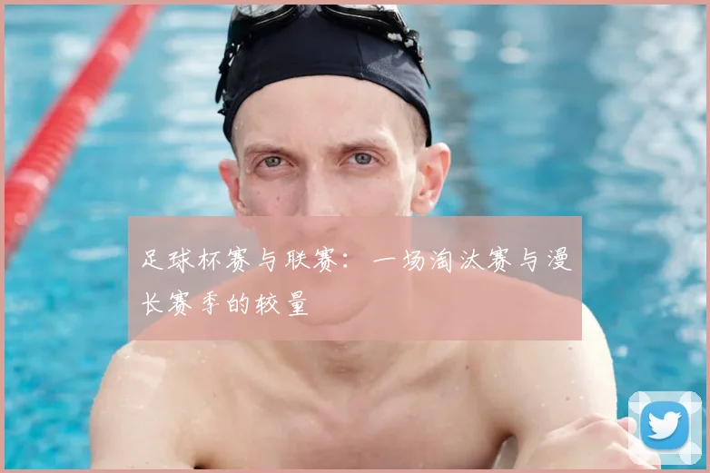 足球杯赛与联赛：一场淘汰赛与漫长赛季的较量