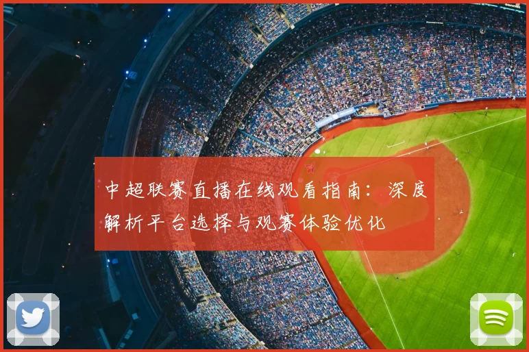 中超联赛直播在线观看指南：深度解析平台选择与观赛体验优化