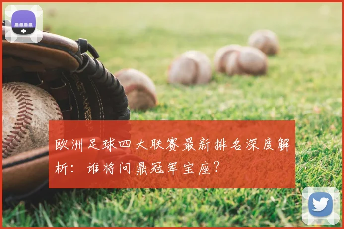 欧洲足球四大联赛最新排名深度解析：谁将问鼎冠军宝座？