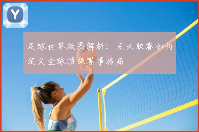 足球世界版图解析：五大联赛如何定义全球顶级赛事格局