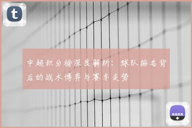 中超积分榜深度解析:球队排名背后的战术博弈与赛季走势