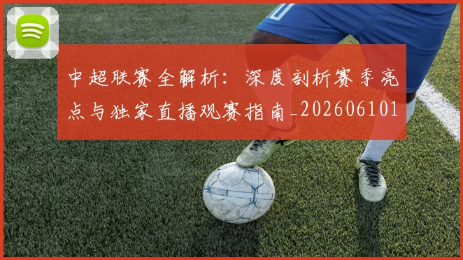 中超联赛全解析：深度剖析赛季亮点与独家直播观赛指南_20260610190515