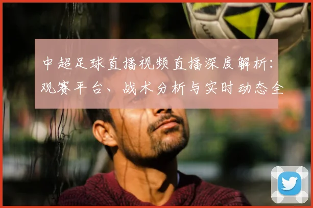 中超足球直播视频直播深度解析：观赛平台、战术分析与实时动态全指南_20260611140954
