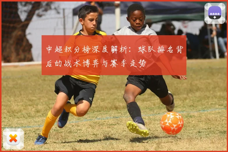 中超积分榜深度解析：球队排名背后的战术博弈与赛季走势