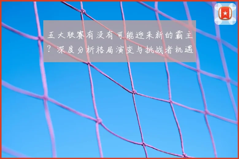 五大联赛有没有可能迎来新的霸主？深度分析格局演变与挑战者机遇_20260611141730