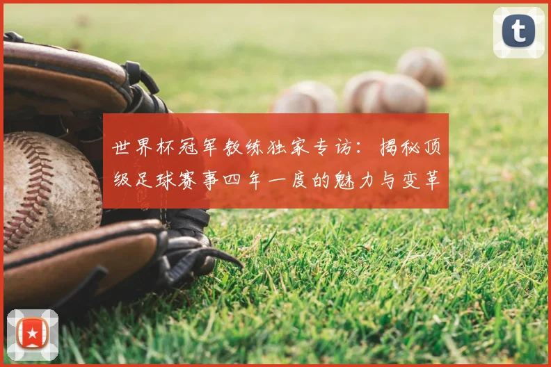 世界杯冠军教练独家专访：揭秘顶级足球赛事四年一度的魅力与变革_20260609201304