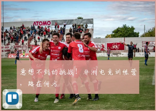 意想不到的挑战！非洲电竞训练营，路在何方