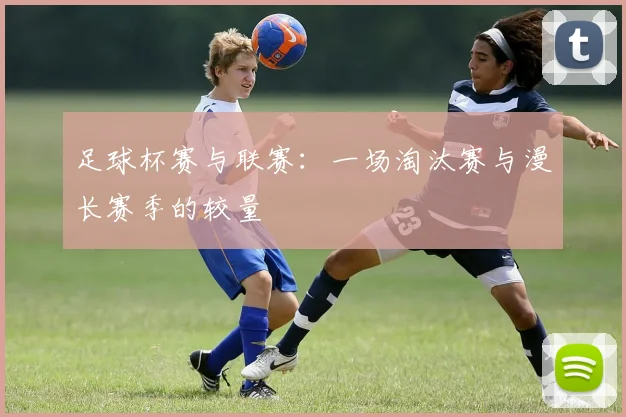 足球杯赛与联赛：一场淘汰赛与漫长赛季的较量