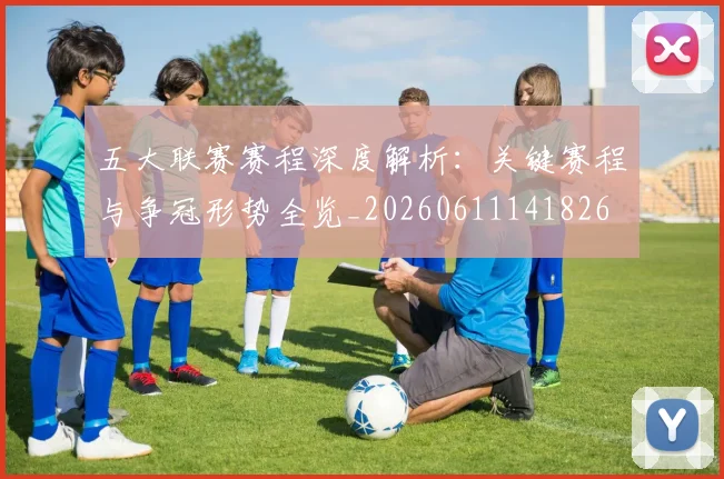 五大联赛赛程深度解析：关键赛程与争冠形势全览_20260611141826