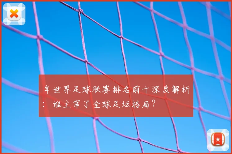 年世界足球联赛排名前十深度解析：谁主宰了全球足坛格局？