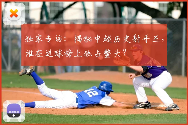 独家专访：揭秘中超历史射手王，谁在进球榜上独占鳌头？