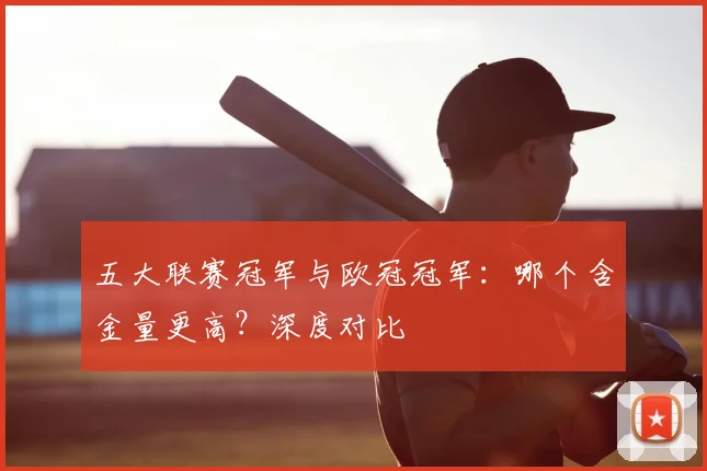 五大联赛冠军与欧冠冠军：哪个含金量更高？深度对比