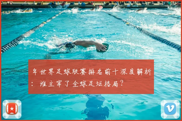 年世界足球联赛排名前十深度解析：谁主宰了全球足坛格局？