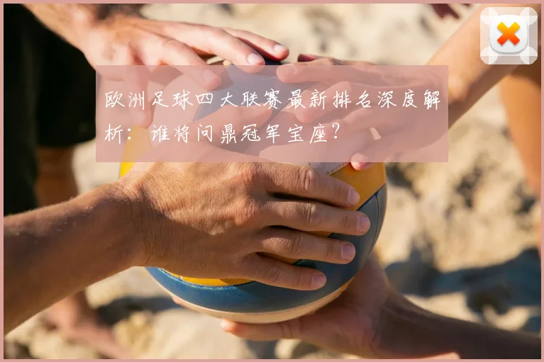 欧洲足球四大联赛最新排名深度解析：谁将问鼎冠军宝座？
