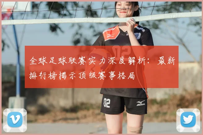 全球足球联赛实力深度解析：最新排行榜揭示顶级赛事格局
