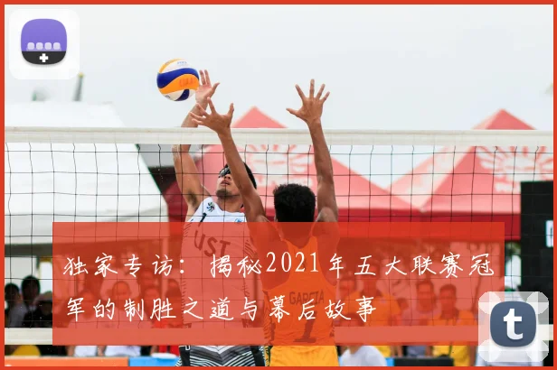 独家专访：揭秘2021年五大联赛冠军的制胜之道与幕后故事