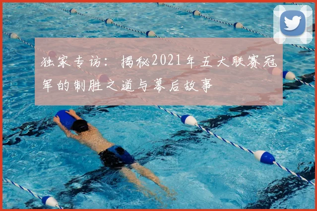 独家专访：揭秘2021年五大联赛冠军的制胜之道与幕后故事