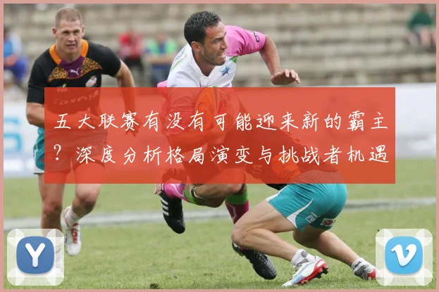 五大联赛有没有可能迎来新的霸主？深度分析格局演变与挑战者机遇_20260611141730