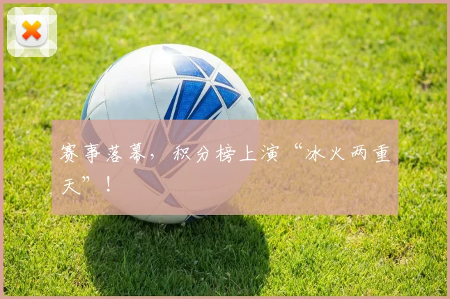 赛事落幕，积分榜上演“冰火两重天”！