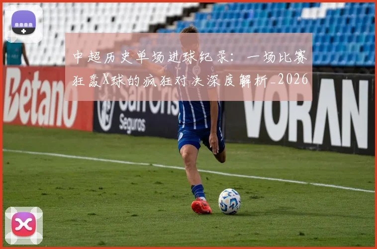 中超历史单场进球纪录：一场比赛狂轰X球的疯狂对决深度解析_20260610190346