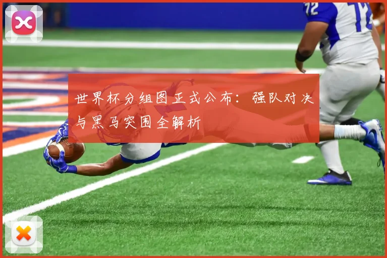 世界杯分组图正式公布：强队对决与黑马突围全解析