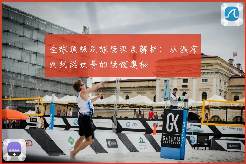 全球顶级足球场深度解析：从温布利到诺坎普的场馆奥秘