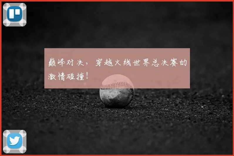 巅峰对决，穿越火线世界总决赛的激情碰撞！